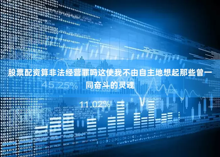 股票配资算非法经营罪吗这使我不由自主地想起那些曾一同奋斗的灵魂