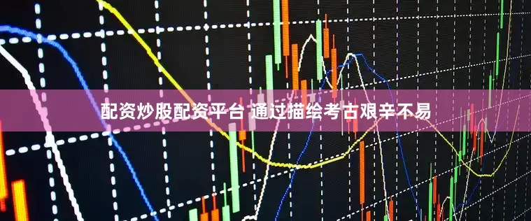 配资炒股配资平台 通过描绘考古艰辛不易
