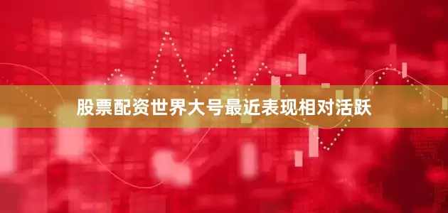 股票配资世界大号最近表现相对活跃