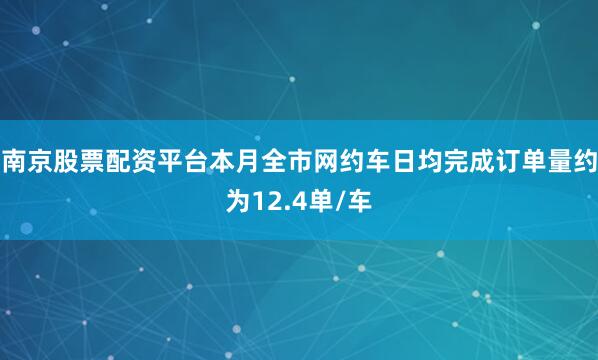 南京股票配资平台本月全市网约车日均完成订单量约为12.4单/车
