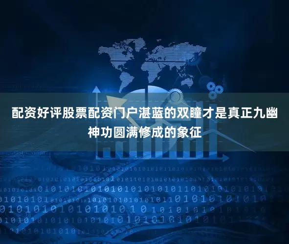 配资好评股票配资门户湛蓝的双瞳才是真正九幽神功圆满修成的象征