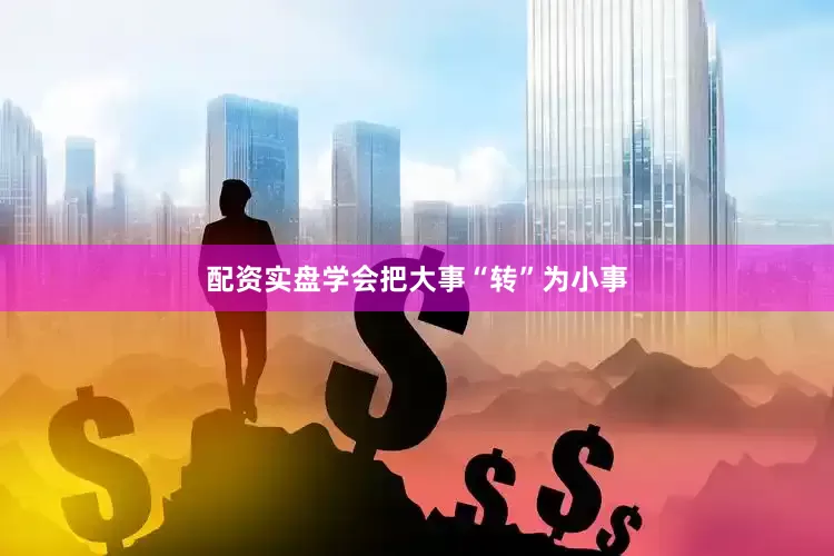 配资实盘学会把大事“转”为小事