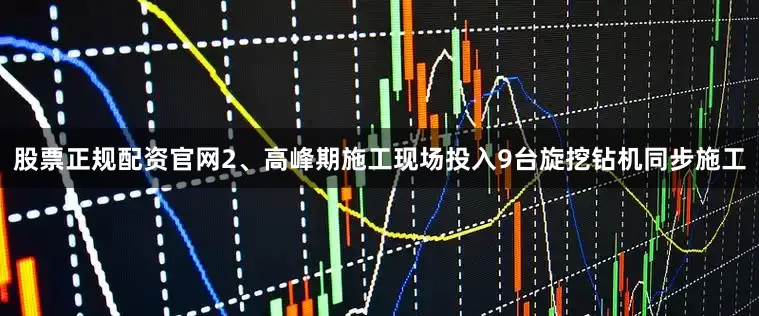 股票正规配资官网2、高峰期施工现场投入9台旋挖钻机同步施工