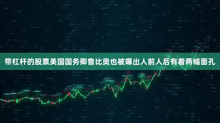 带杠杆的股票美国国务卿鲁比奥也被曝出人前人后有着两幅面孔