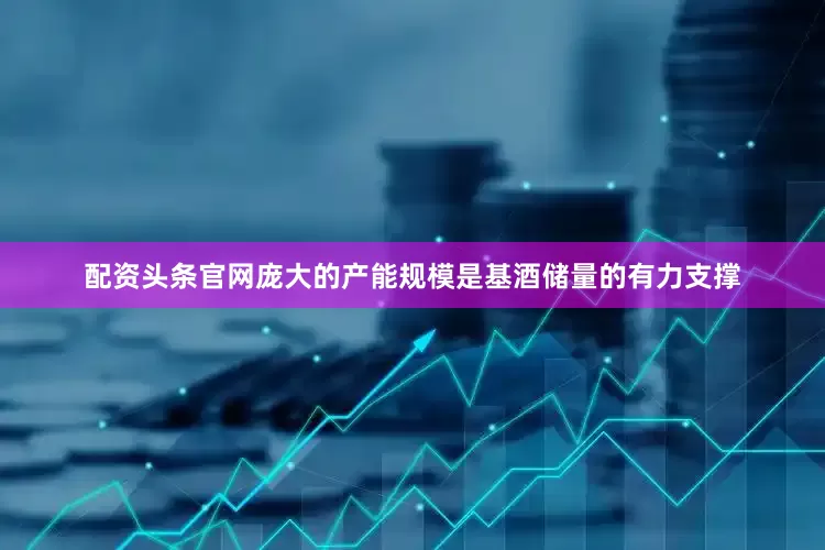 配资头条官网庞大的产能规模是基酒储量的有力支撑