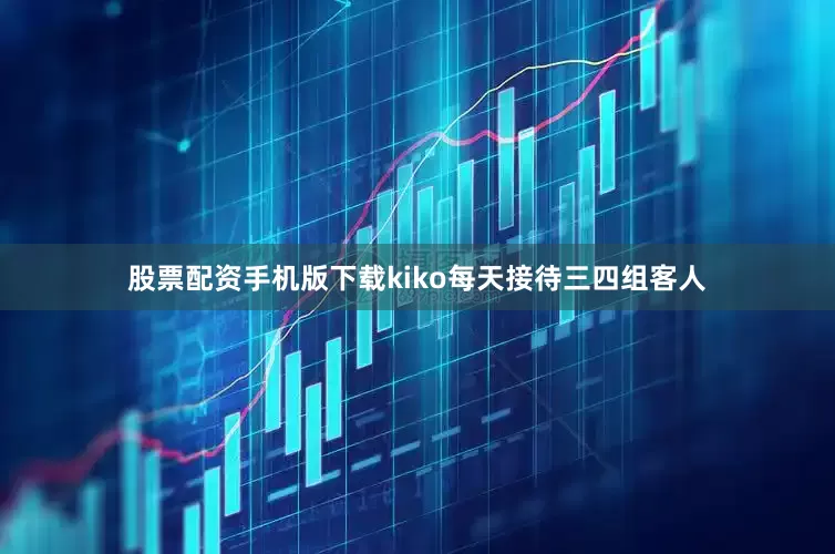 股票配资手机版下载kiko每天接待三四组客人