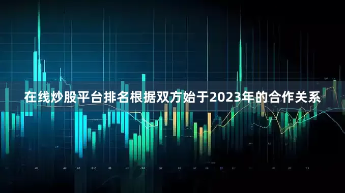 在线炒股平台排名根据双方始于2023年的合作关系