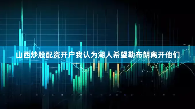 山西炒股配资开户我认为湖人希望勒布朗离开他们