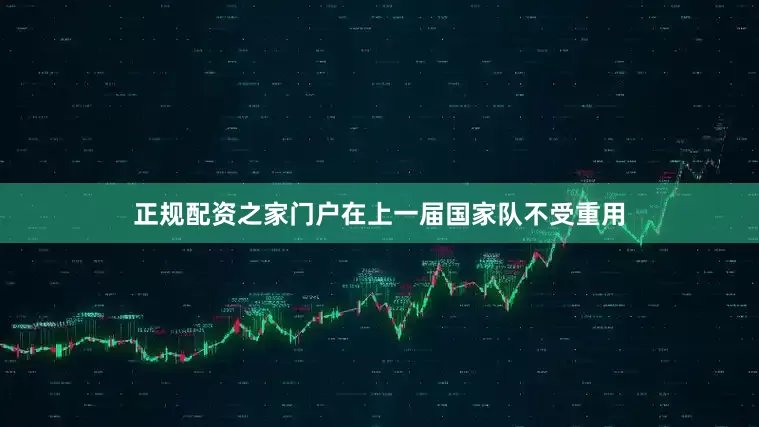 正规配资之家门户在上一届国家队不受重用