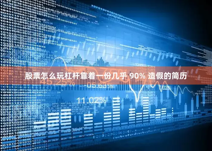 股票怎么玩杠杆靠着一份几乎 90% 造假的简历