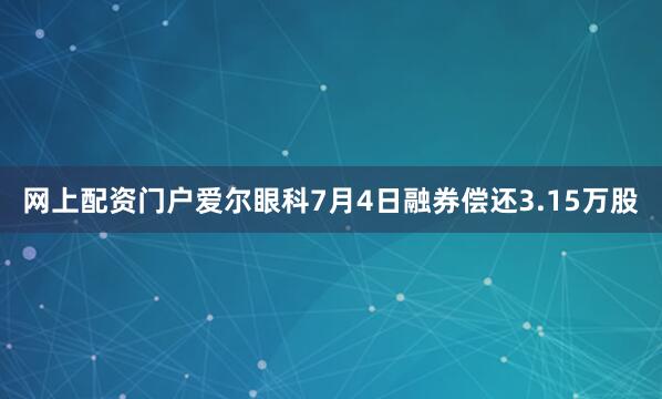 网上配资门户爱尔眼科7月4日融券偿还3.15万股