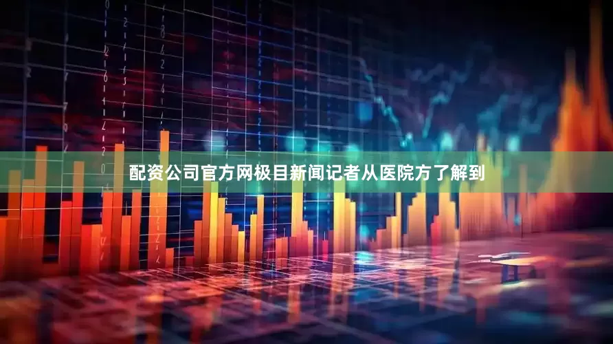 配资公司官方网极目新闻记者从医院方了解到