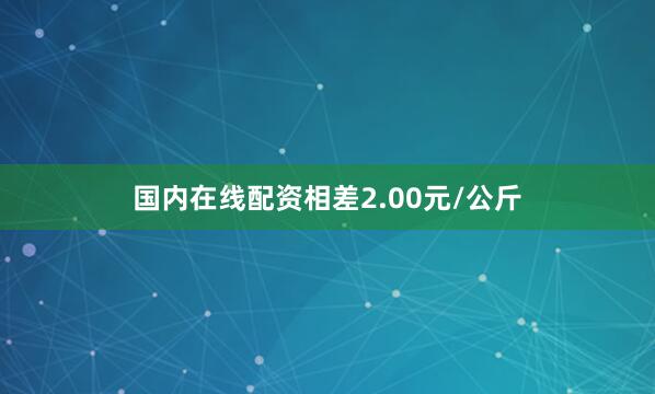 国内在线配资相差2.00元/公斤