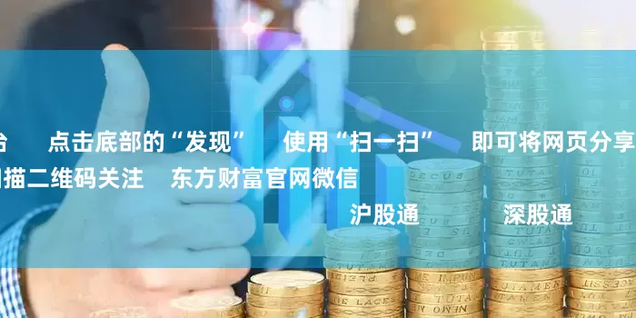 配资炒股平台      点击底部的“发现”     使用“扫一扫”     即可将网页分享至朋友圈                            扫描二维码关注    东方财富官网微信                                                                        沪股通             深股通
