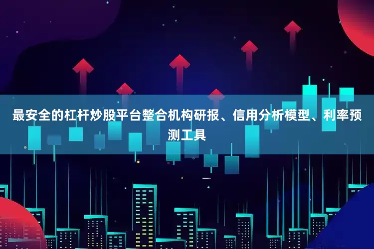 最安全的杠杆炒股平台整合机构研报、信用分析模型、利率预测工具