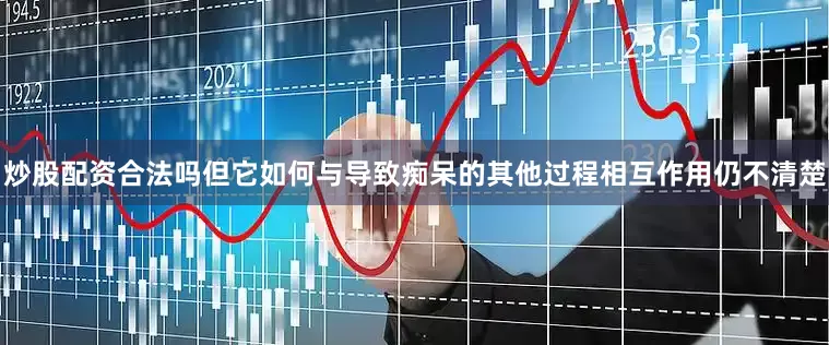 炒股配资合法吗但它如何与导致痴呆的其他过程相互作用仍不清楚