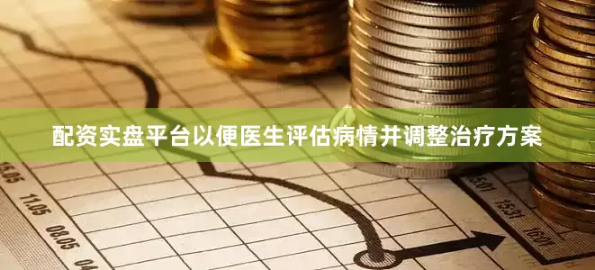 配资实盘平台以便医生评估病情并调整治疗方案