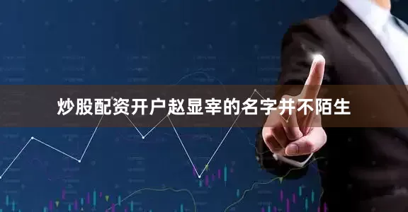 炒股配资开户赵显宰的名字并不陌生