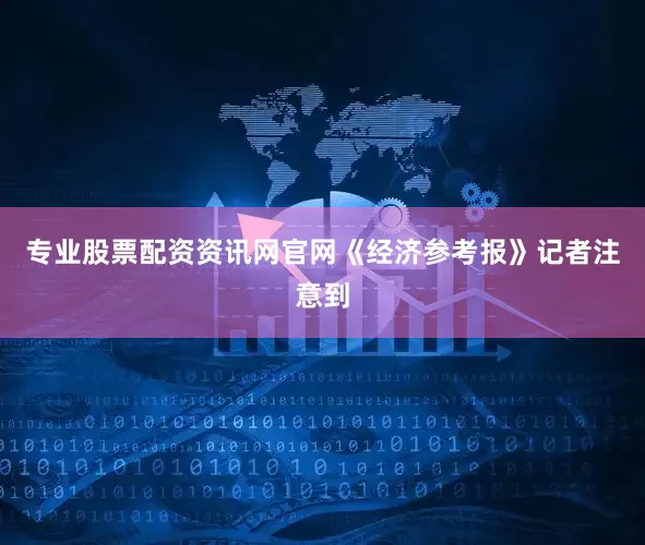 专业股票配资资讯网官网《经济参考报》记者注意到