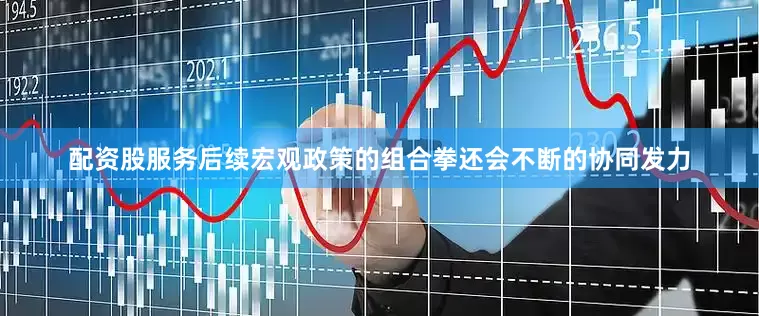 配资股服务后续宏观政策的组合拳还会不断的协同发力