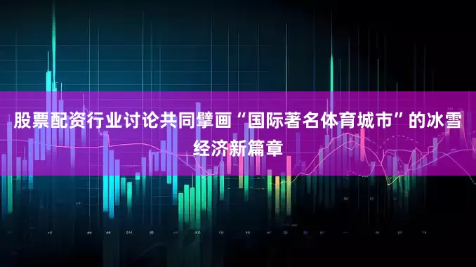 股票配资行业讨论共同擘画“国际著名体育城市”的冰雪经济新篇章