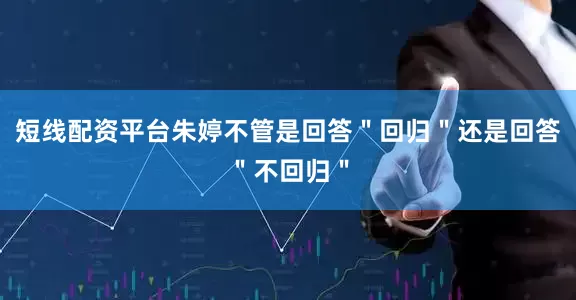 短线配资平台朱婷不管是回答＂回归＂还是回答＂不回归＂