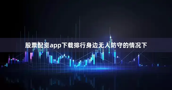 股票配资app下载排行身边无人防守的情况下