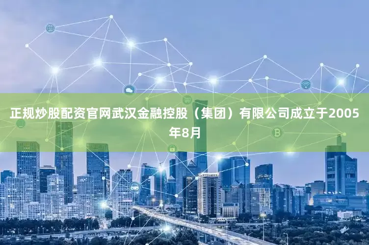 正规炒股配资官网武汉金融控股（集团）有限公司成立于2005年8月