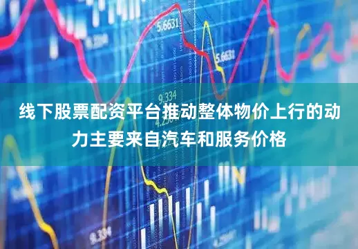 线下股票配资平台推动整体物价上行的动力主要来自汽车和服务价格