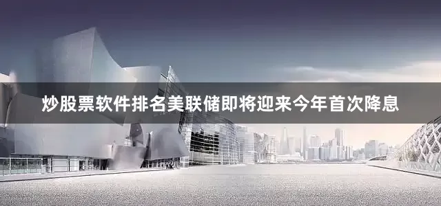 炒股票软件排名美联储即将迎来今年首次降息