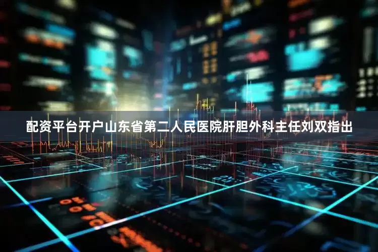 配资平台开户山东省第二人民医院肝胆外科主任刘双指出