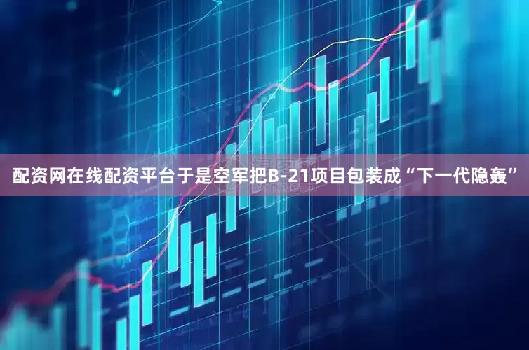 配资网在线配资平台于是空军把B-21项目包装成“下一代隐轰”