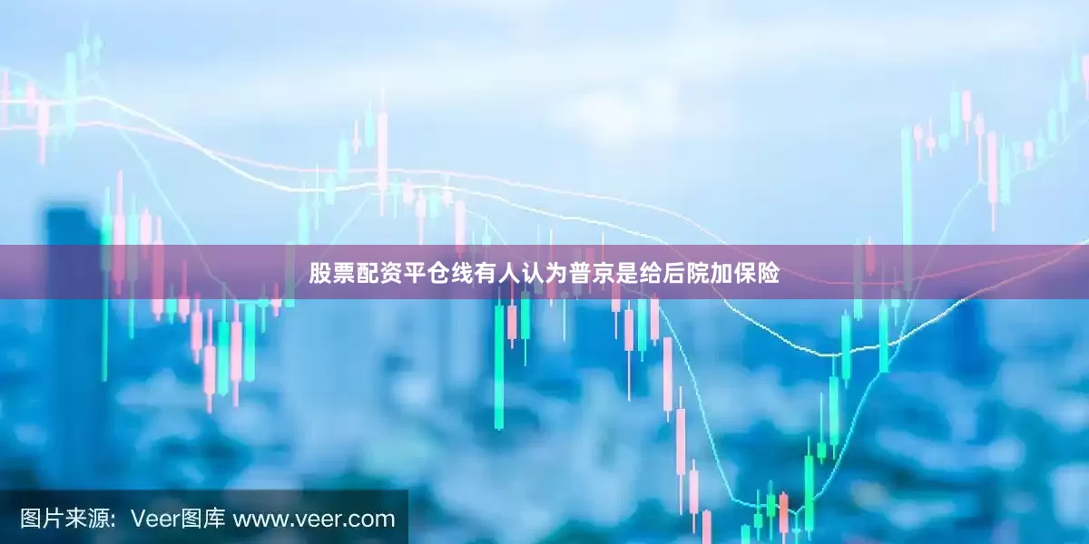 股票配资平仓线有人认为普京是给后院加保险