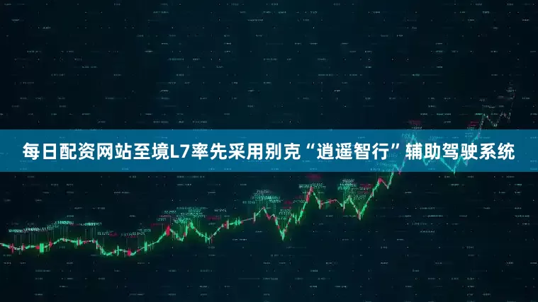 每日配资网站至境L7率先采用别克“逍遥智行”辅助驾驶系统