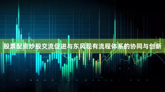 股票配资炒股交流促进与东风现有流程体系的协同与创新
