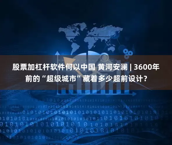 股票加杠杆软件何以中国 黄河安澜 | 3600年前的“超级城市”藏着多少超前设计？