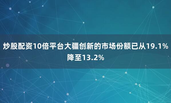 炒股配资10倍平台大疆创新的市场份额已从19.1%降至13.2%