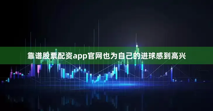 靠谱股票配资app官网也为自己的进球感到高兴