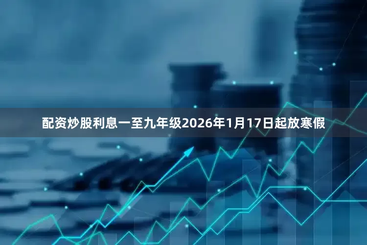 配资炒股利息一至九年级2026年1月17日起放寒假