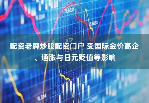 配资老牌炒股配资门户 　　受国际金价高企、通胀与日元贬值等影响