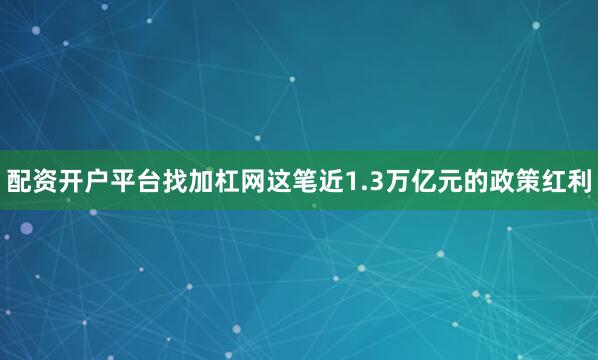 配资开户平台找加杠网这笔近1.3万亿元的政策红利