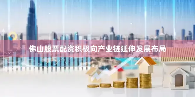 佛山股票配资积极向产业链延伸发展布局