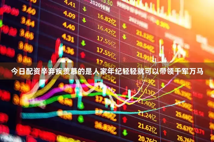 今日配资辛弃疾羡慕的是人家年纪轻轻就可以带领千军万马