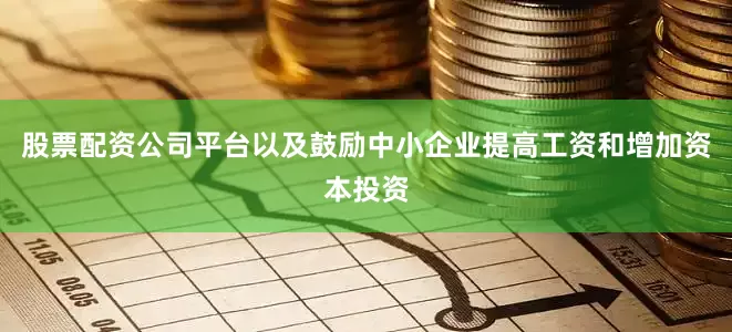 股票配资公司平台以及鼓励中小企业提高工资和增加资本投资