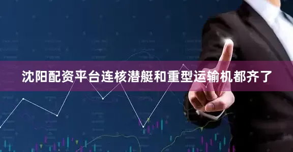 沈阳配资平台连核潜艇和重型运输机都齐了