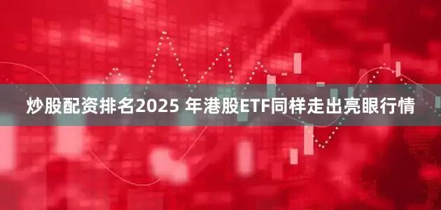 炒股配资排名2025 年港股ETF同样走出亮眼行情