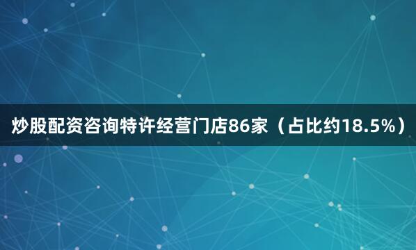 炒股配资咨询特许经营门店86家（占比约18.5%）