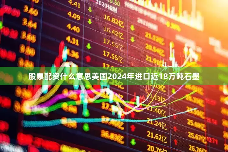 股票配资什么意思美国2024年进口近18万吨石墨