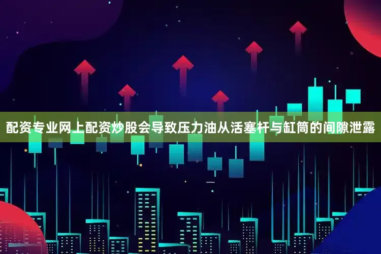 配资专业网上配资炒股会导致压力油从活塞杆与缸筒的间隙泄露