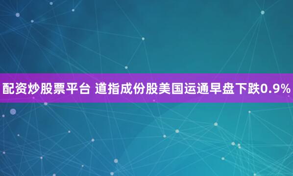 配资炒股票平台 道指成份股美国运通早盘下跌0.9%